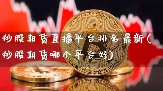炒股期货直播平台排名最新(炒股期货哪个平台好)_https://www.dcjwmf.com_上期所_第1张