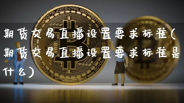 期货交易直播设置要求标准(期货交易直播设置要求标准是什么)_https://www.dcjwmf.com_广期所_第1张
