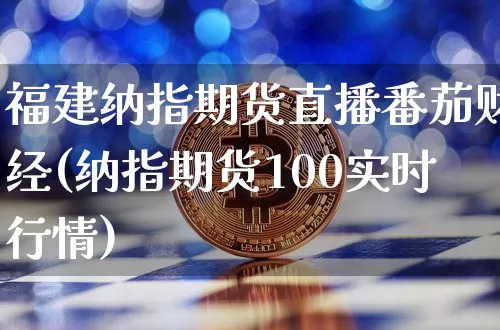 福建纳指期货直播番茄财经(纳指期货100实时行情)_https://www.dcjwmf.com_上期能源_第1张