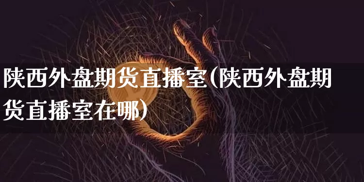 陕西外盘期货直播室(陕西外盘期货直播室在哪)_https://www.dcjwmf.com_上期所_第1张