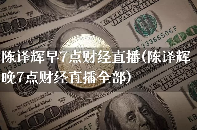 陈译辉早7点财经直播(陈译辉晚7点财经直播全部)_https://www.dcjwmf.com_上期能源_第1张