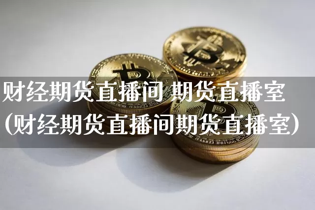 财经期货直播间 期货直播室(财经期货直播间期货直播室)_https://www.dcjwmf.com_郑商所_第1张