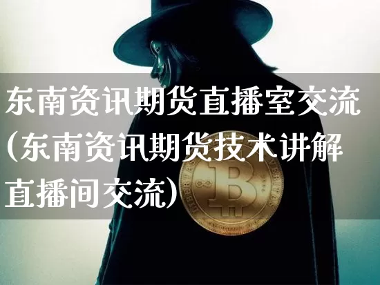 东南资讯期货直播室交流(东南资讯期货技术讲解直播间交流)_https://www.dcjwmf.com_郑商所_第1张