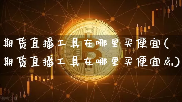 期货直播工具在哪里买便宜(期货直播工具在哪里买便宜点)_https://www.dcjwmf.com_上期能源_第1张