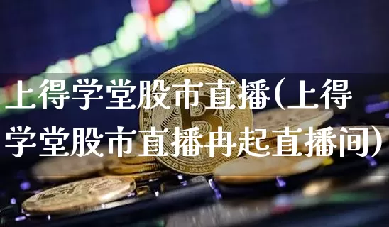 上得学堂股市直播(上得学堂股市直播冉起直播间)_https://www.dcjwmf.com_郑商所_第1张