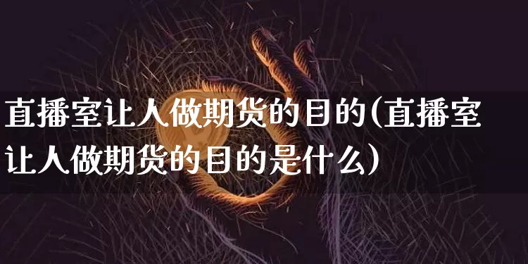 直播室让人做期货的目的(直播室让人做期货的目的是什么)_https://www.dcjwmf.com_中金所_第1张