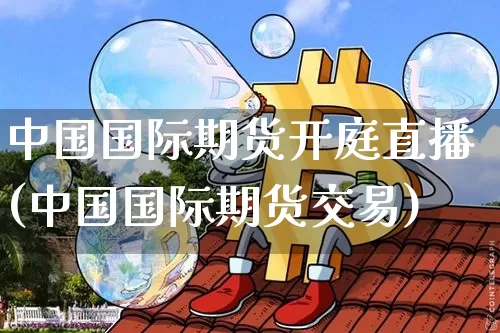 中国国际期货开庭直播(中国国际期货交易)_https://www.dcjwmf.com_郑商所_第1张