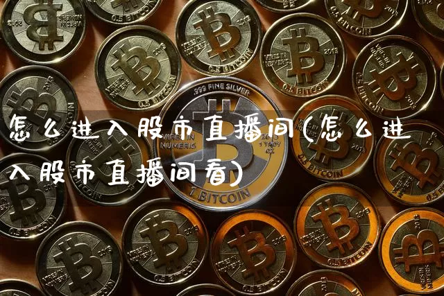 怎么进入股市直播间(怎么进入股市直播间看)_https://www.dcjwmf.com_大商所_第1张
