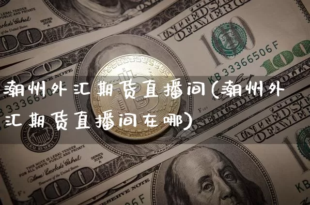 潮州外汇期货直播间(潮州外汇期货直播间在哪)_https://www.dcjwmf.com_中金所_第1张