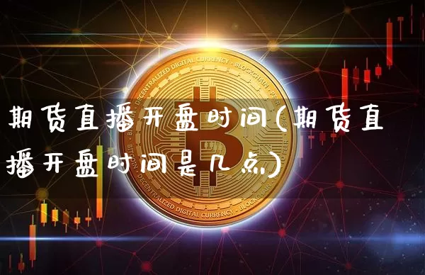 期货直播开盘时间(期货直播开盘时间是几点)_https://www.dcjwmf.com_广期所_第1张