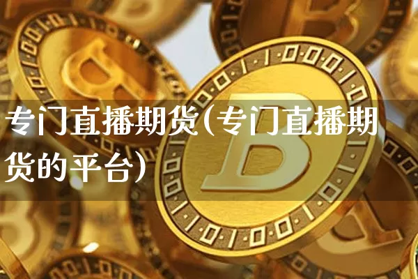 专门直播期货(专门直播期货的平台)_https://www.dcjwmf.com_广期所_第1张