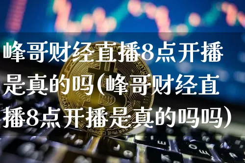 峰哥财经直播8点开播是真的吗(峰哥财经直播8点开播是真的吗吗)_https://www.dcjwmf.com_大商所_第1张