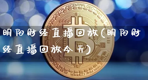 明阳财经直播回放(明阳财经直播回放今天)_https://www.dcjwmf.com_上期所_第1张