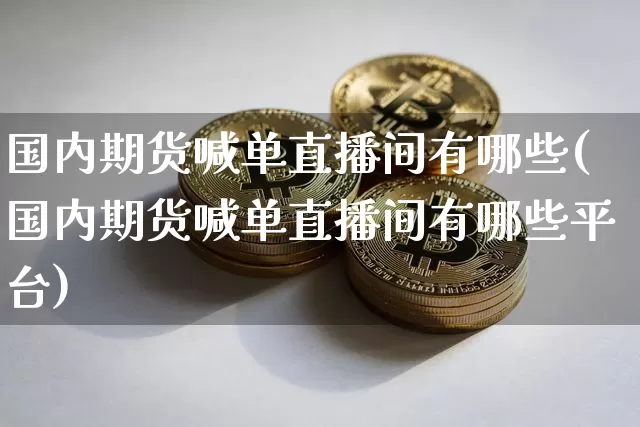 国内期货喊单直播间有哪些(国内期货喊单直播间有哪些平台)_https://www.dcjwmf.com_郑商所_第1张
