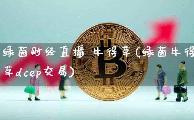 绿茵财经直播 牛得草(绿茵牛得草dcep交易)_https://www.dcjwmf.com_广期所_第1张