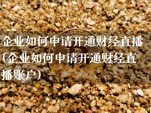企业如何申请开通财经直播(企业如何申请开通财经直播账户)_https://www.dcjwmf.com_广期所_第1张