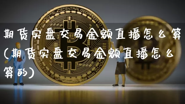 期货实盘交易金额直播怎么算(期货实盘交易金额直播怎么算的)_https://www.dcjwmf.com_大商所_第1张