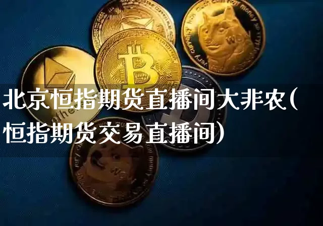北京恒指期货直播间大非农(恒指期货交易直播间)_https://www.dcjwmf.com_上期所_第1张