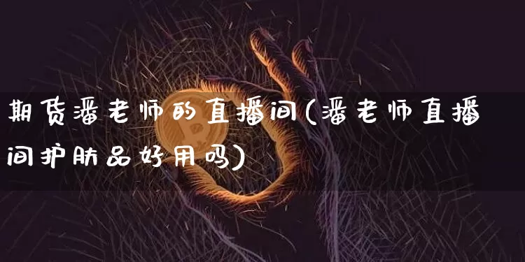 期货潘老师的直播间(潘老师直播间护肤品好用吗)_https://www.dcjwmf.com_大商所_第1张