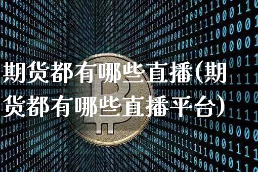 期货都有哪些直播(期货都有哪些直播平台)_https://www.dcjwmf.com_上期能源_第1张