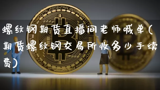 螺纹钢期货直播间老师喊单(期货螺纹钢交易所收多少手续费)_https://www.dcjwmf.com_广期所_第1张