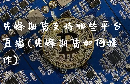 先锋期货支持哪些平台直播(先锋期货如何操作)_https://www.dcjwmf.com_大商所_第1张