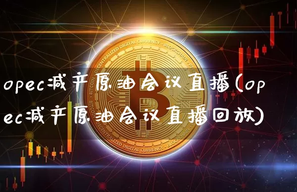 opec减产原油会议直播(opec减产原油会议直播回放)_https://www.dcjwmf.com_上期能源_第1张