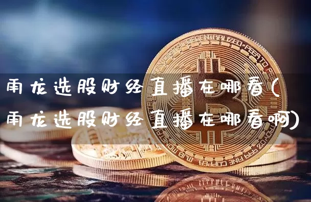 雨龙选股财经直播在哪看(雨龙选股财经直播在哪看啊)_https://www.dcjwmf.com_上期能源_第1张