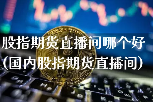 股指期货直播间哪个好(国内股指期货直播间)_https://www.dcjwmf.com_中金所_第1张