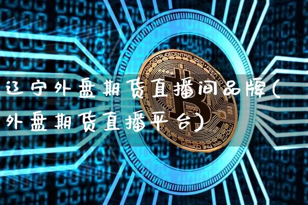 辽宁外盘期货直播间品牌(外盘期货直播平台)_https://www.dcjwmf.com_广期所_第1张