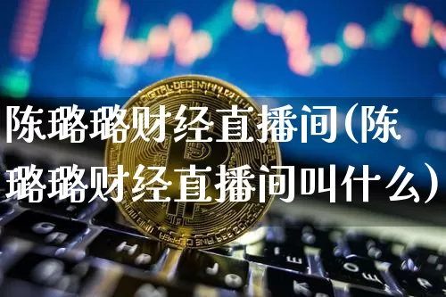 陈璐璐财经直播间(陈璐璐财经直播间叫什么)_https://www.dcjwmf.com_上期所_第1张