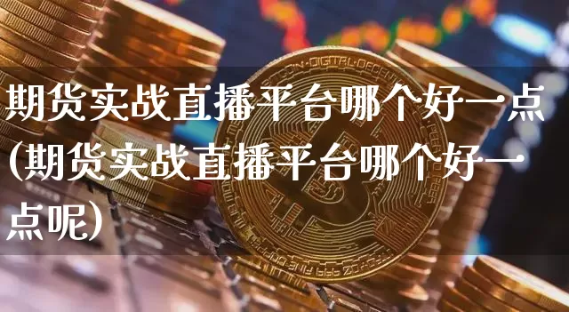 期货实战直播平台哪个好一点(期货实战直播平台哪个好一点呢)_https://www.dcjwmf.com_广期所_第1张