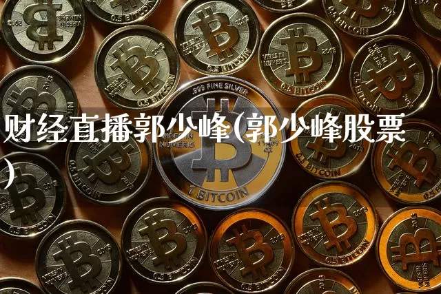 财经直播郭少峰(郭少峰股票)_https://www.dcjwmf.com_上期所_第1张