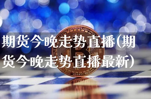 期货今晚走势直播(期货今晚走势直播最新)_https://www.dcjwmf.com_上期所_第1张