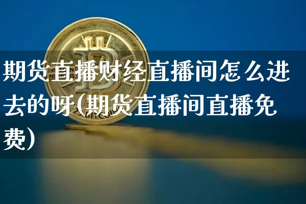 期货直播财经直播间怎么进去的呀(期货直播间直播免费)_https://www.dcjwmf.com_上期能源_第1张