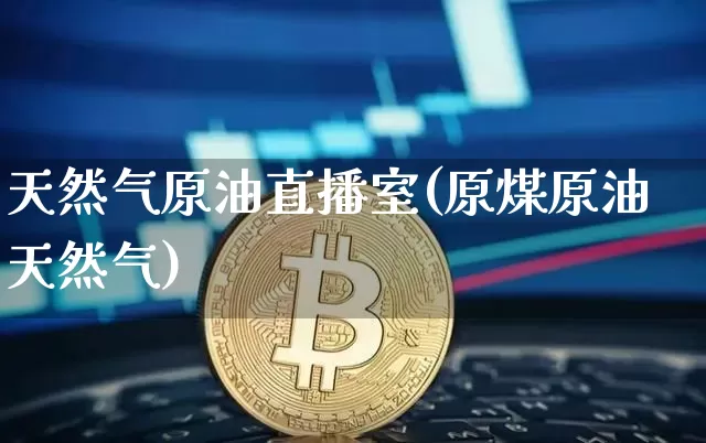 天然气原油直播室(原煤原油天然气)_https://www.dcjwmf.com_郑商所_第1张