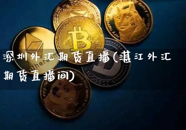 深圳外汇期货直播(湛江外汇期货直播间)_https://www.dcjwmf.com_上期能源_第1张
