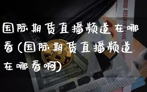 国际期货直播频道在哪看(国际期货直播频道在哪看啊)_https://www.dcjwmf.com_中金所_第1张