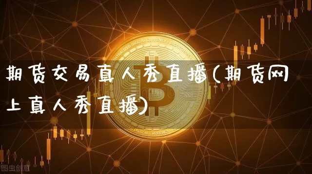 期货交易真人秀直播(期货网上真人秀直播)_https://www.dcjwmf.com_上期所_第1张