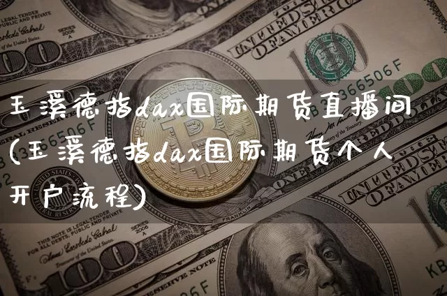 玉溪德指dax国际期货直播间(玉溪德指dax国际期货个人开户流程)_https://www.dcjwmf.com_大商所_第1张