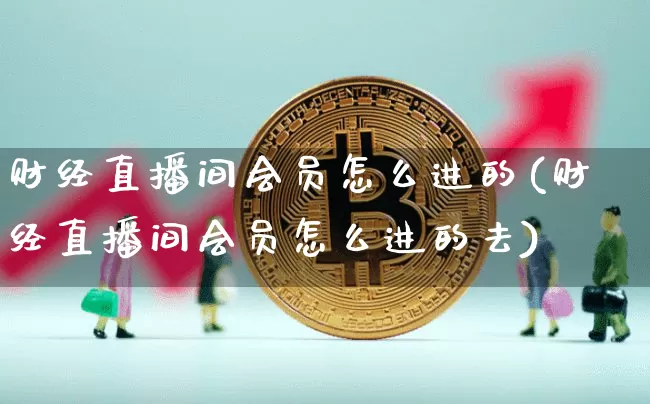 财经直播间会员怎么进的(财经直播间会员怎么进的去)_https://www.dcjwmf.com_中金所_第1张