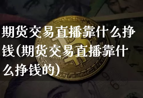期货交易直播靠什么挣钱(期货交易直播靠什么挣钱的)_https://www.dcjwmf.com_大商所_第1张