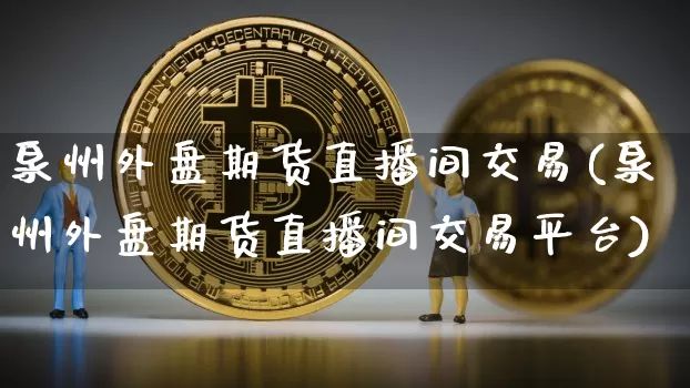 泉州外盘期货直播间交易(泉州外盘期货直播间交易平台)_https://www.dcjwmf.com_大商所_第1张