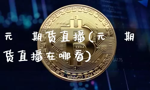 元碁期货直播(元碁期货直播在哪看)_https://www.dcjwmf.com_上期所_第1张