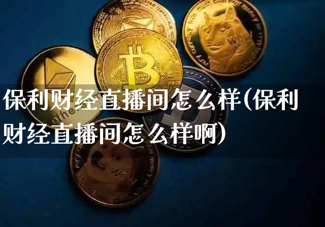 保利财经直播间怎么样(保利财经直播间怎么样啊)_https://www.dcjwmf.com_郑商所_第1张
