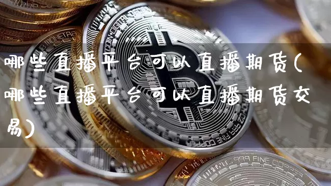哪些直播平台可以直播期货(哪些直播平台可以直播期货交易)_https://www.dcjwmf.com_上期所_第1张