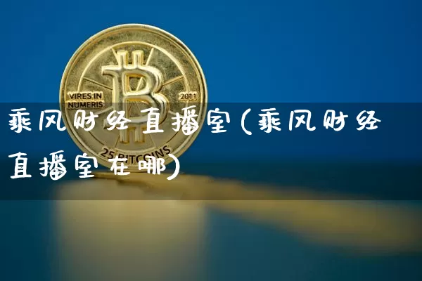 乘风财经直播室(乘风财经直播室在哪)_https://www.dcjwmf.com_上期所_第1张