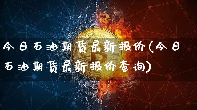 今日石油期货最新报价(今日石油期货最新报价查询)_https://www.dcjwmf.com_大商所_第1张