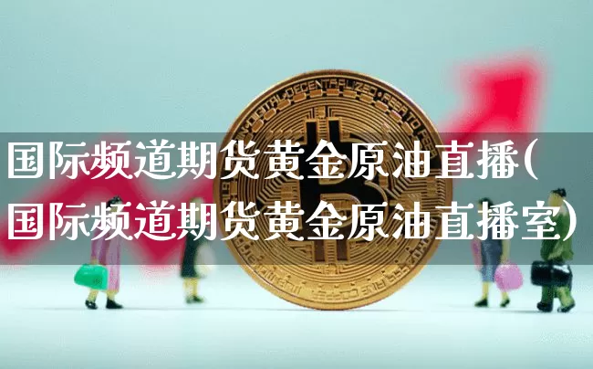 国际频道期货黄金原油直播(国际频道期货黄金原油直播室)_https://www.dcjwmf.com_上期能源_第1张