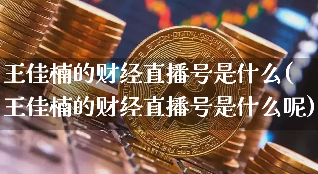 王佳楠的财经直播号是什么(王佳楠的财经直播号是什么呢)_https://www.dcjwmf.com_大商所_第1张